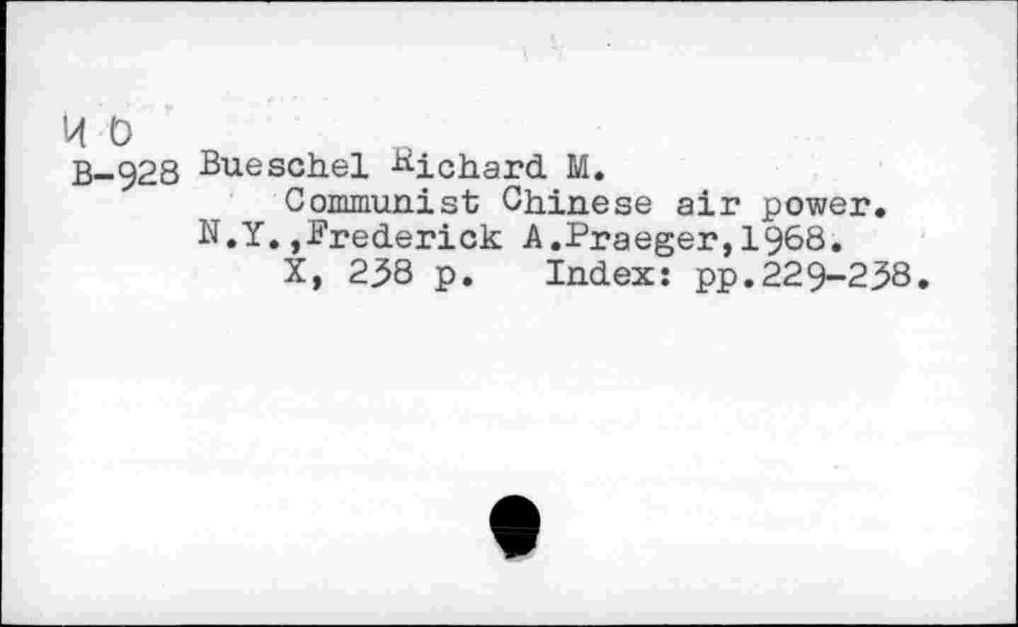 ﻿14 0
B-928 Bueschel Richard M.
Communist Chinese air power.
N.Y.,Frederick A.Praeger,1968.
X, 238 p. Index: pp.229-238.